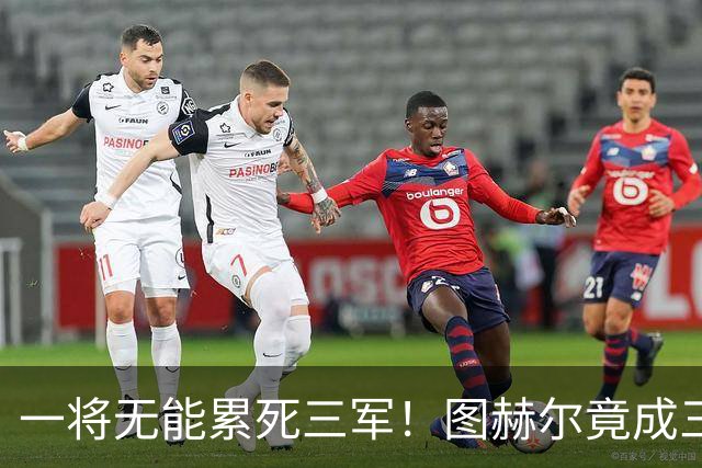 一将无能累死三军！图赫尔竟成三狮大短板 赢球纯侥幸