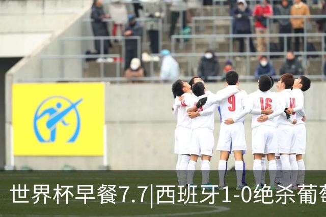 世界杯早餐7.7|西班牙1-0绝杀葡萄牙 中国男篮世预赛大胜中国台北