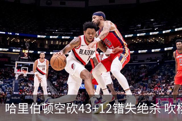 哈里伯顿空砍43+12错失绝杀 吹杨率老鹰擒鹈鹕