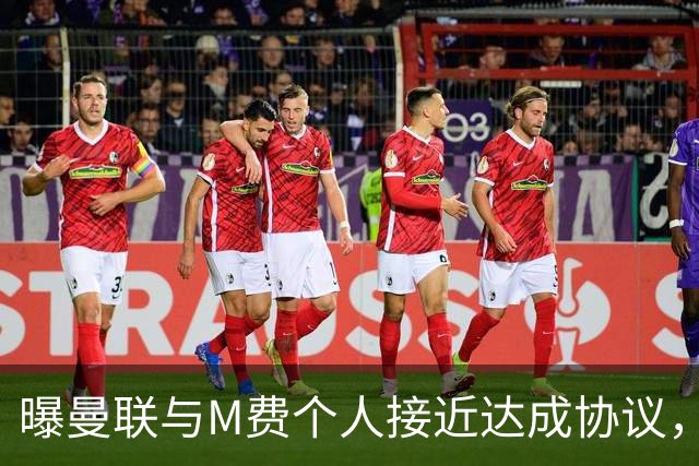 曝曼联与M费个人接近达成协议，转会费上限已定！皇马一条件下才截胡