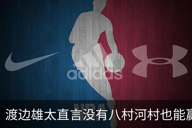 渡边雄太直言没有八村河村也能赢，球迷：中国男篮敢在沈阳输球？