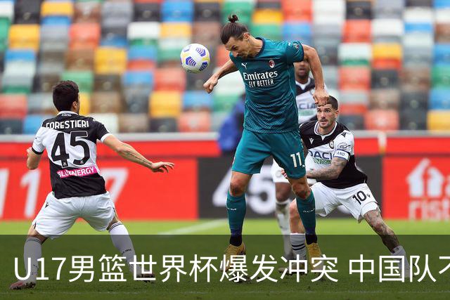 U17男篮世界杯爆发冲突 中国队不敌立陶宛淘汰赛战法国